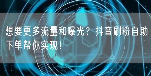 想要更多流量和曝光？抖音刷粉自助下单帮你实现！