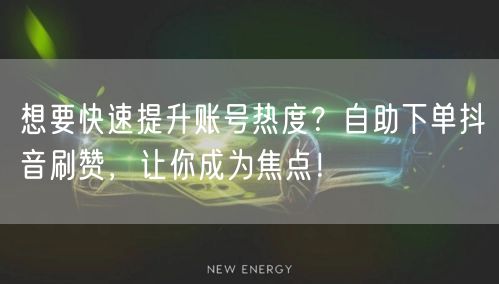 想要快速提升账号热度？自助下单抖音刷赞，让你成为焦点！