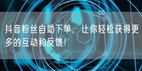 抖音粉丝自助下单，让你轻松获得更多的互动和反馈！