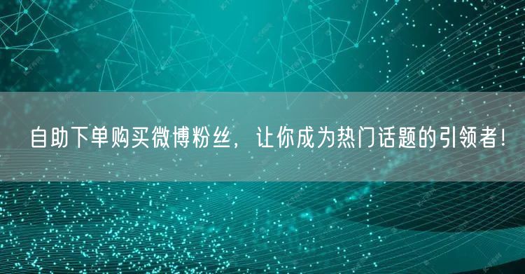 自助下单购买微博粉丝，让你成为热门话题的引领者！