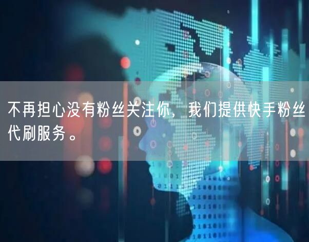 不再担心没有粉丝关注你，我们提供快手粉丝代刷服务。