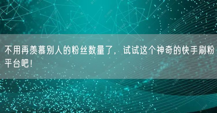 不用再羡慕别人的粉丝数量了，试试这个神奇的快手刷粉平台吧！