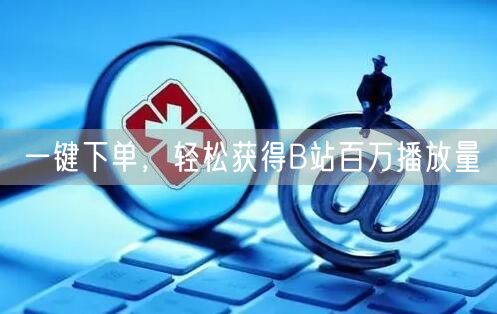 一键下单，轻松获得B站百万播放量