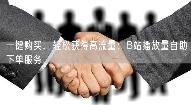 一键购买，轻松获得高流量：B站播放量自助下单服务