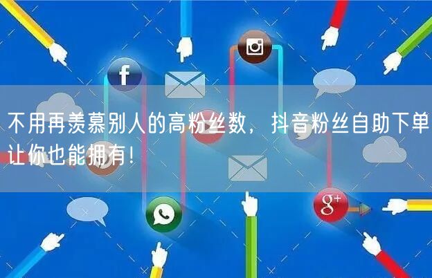 不用再羡慕别人的高粉丝数，抖音粉丝自助下单让你也能拥有！