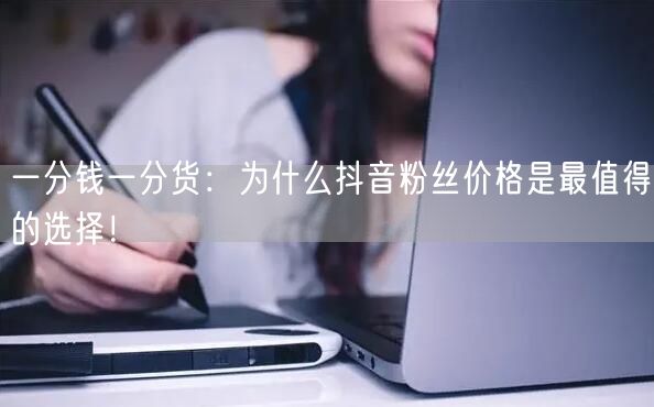 一分钱一分货：为什么抖音粉丝价格是最值得的选择！