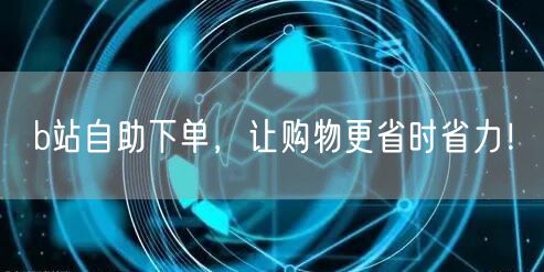 b站自助下单，让购物更省时省力！