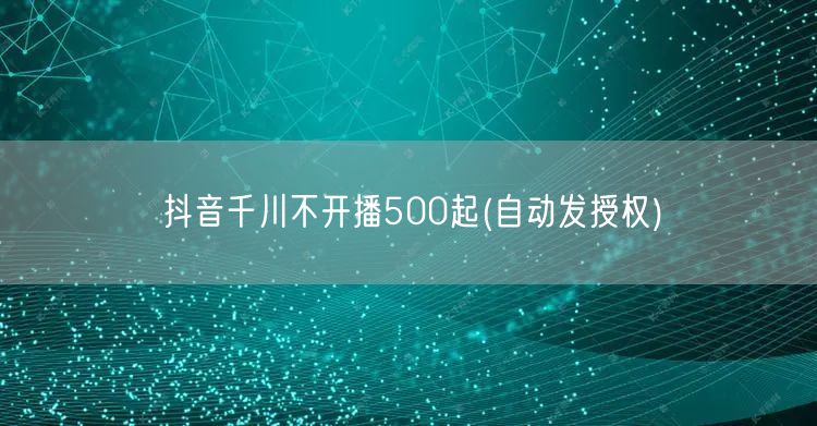 抖音千川不开播500起(自动发授权)