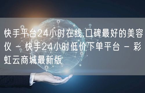 快手平台24小时在线,口碑最好的美容仪 - 快手24小时低价下单平台 - 彩虹云