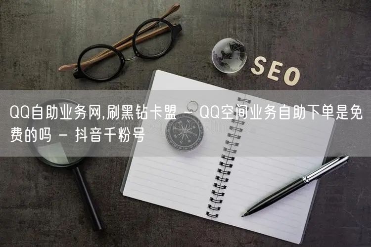 QQ自助业务网,刷黑钻卡盟 - QQ空间业务自助下单是免费的吗 - 抖音千粉号