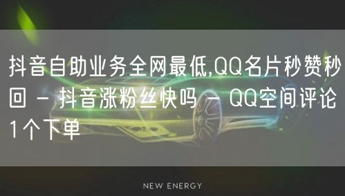 抖音自助业务全网最低,QQ名片秒赞秒回 - 抖音涨粉丝快吗 - QQ空间评论1个