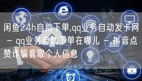 闲鱼24h自助下单,qq业务自动发卡网 - qq业务自助下单在哪儿 - 抖音点赞