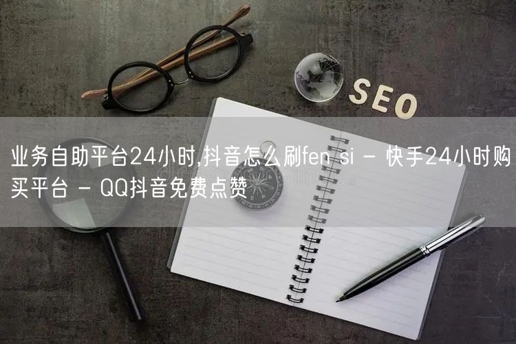 业务自助平台24小时,抖音怎么刷fen si - 快手24小时购买平台 - QQ