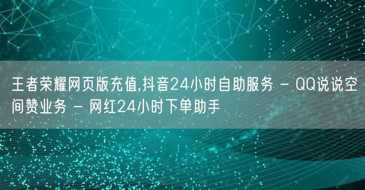 王者荣耀网页版充值,抖音24小时自助服务 - QQ说说空间赞业务 - 网红24小