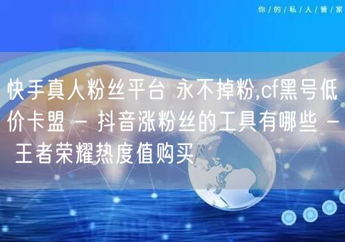 快手真人粉丝平台 永不掉粉,cf黑号低价卡盟 - 抖音涨粉丝的工具有哪些 - 王