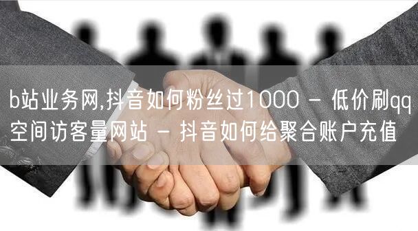 b站业务网,抖音如何粉丝过1000 - 低价刷qq空间访客量网站 - 抖音如何给