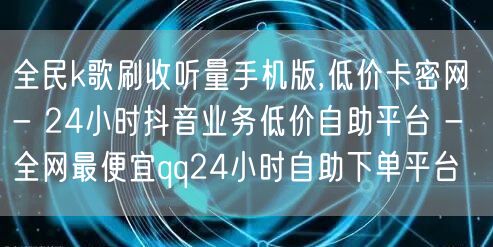 全民k歌刷收听量手机版,低价卡密网 - 24小时抖音业务低价自助平台 - 全网最