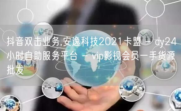 抖音双击业务,安逸科技2021卡盟 - dy24小时自助服务平台 - vip影视