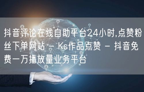 抖音评论在线自助平台24小时,点赞粉丝下单网站 - Ks作品点赞 - 抖音免费一