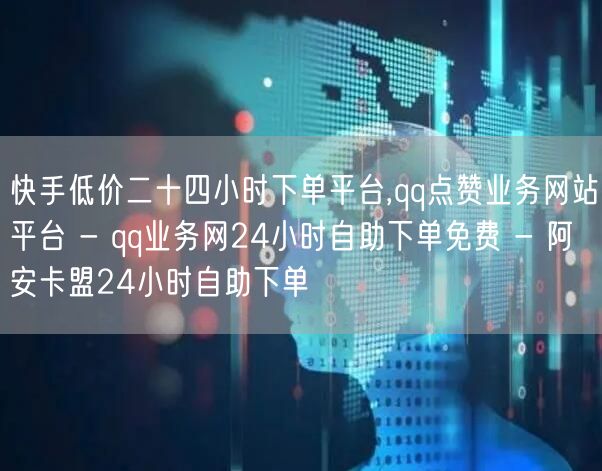 快手低价二十四小时下单平台,qq点赞业务网站平台 - qq业务网24小时自助下单