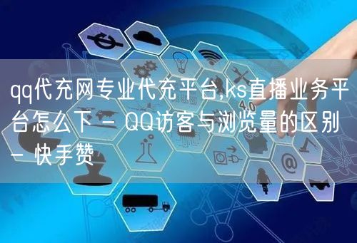 qq代充网专业代充平台,ks直播业务平台怎么下 - QQ访客与浏览量的区别 - 