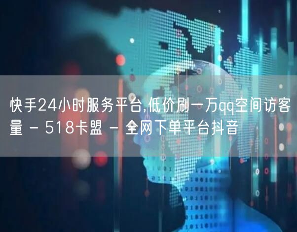 快手24小时服务平台,低价刷一万qq空间访客量 - 518卡盟 - 全网下单平台