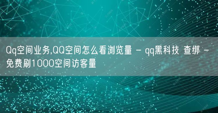 Qq空间业务,QQ空间怎么看浏览量 - qq黑科技 查绑 - 免费刷1000空间