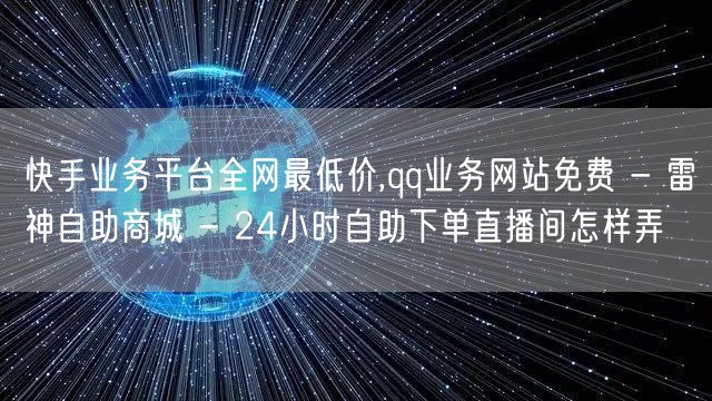 快手业务平台全网最低价,qq业务网站免费 - 雷神自助商城 - 24小时自助下单