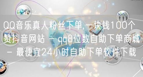 QQ音乐真人粉丝下单,一块钱100个赞抖音网站 - qq8位数自助下单商城 - 