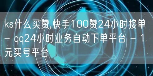 ks什么买赞,快手100赞24小时接单 - qq24小时业务自动下单平台 - 1