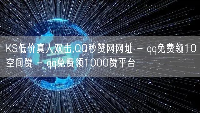 KS低价真人双击,QQ秒赞网网址 - qq免费领10空间赞 - qq免费领100