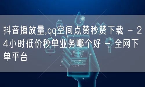 抖音播放量,qq空间点赞秒赞下载 - 24小时低价秒单业务哪个好 - 全网下单平