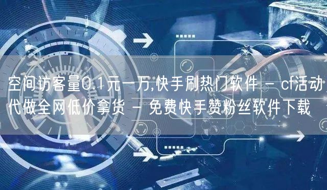 空间访客量0.1元一万,快手刷热门软件 - cf活动代做全网低价拿货 - 免费快