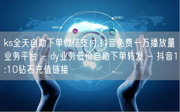 ks全天自助下单微信支付,抖音免费一万播放量业务平台 - dy业务低价自助下单转