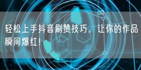 轻松上手抖音刷赞技巧，让你的作品瞬间爆红！