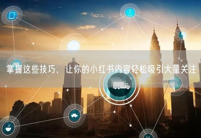 掌握这些技巧，让你的小红书内容轻松吸引大量关注