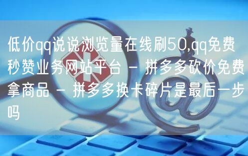 低价qq说说浏览量在线刷50,qq免费秒赞业务网站平台 - 拼多多砍价免费拿商品