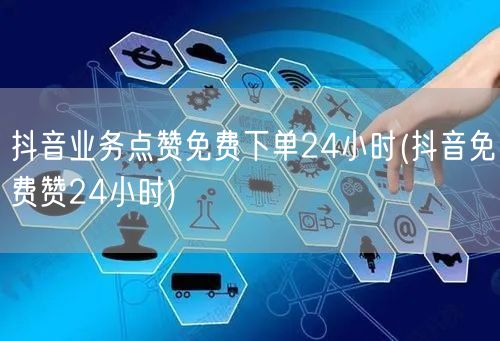 抖音业务点赞免费下单24小时(抖音免费赞24小时)