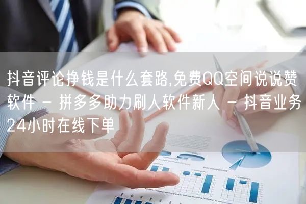 抖音评论挣钱是什么套路,免费QQ空间说说赞软件 - 拼多多助力刷人软件新人 - 