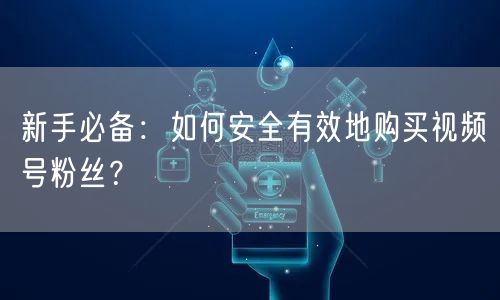 新手必备：如何安全有效地购买视频号粉丝？