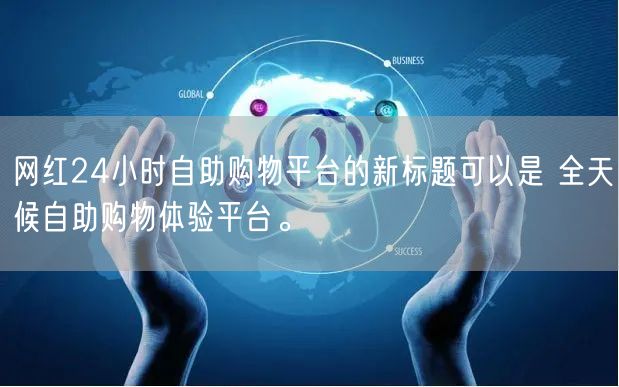 网红24小时自助购物平台的新标题可以是 全天候自助购物体验平台。