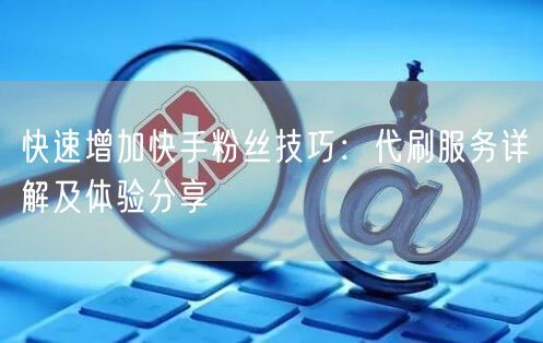 快速增加快手粉丝技巧：代刷服务详解及体验分享