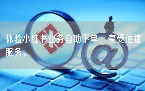 体验小红书业务自助下单，享受便捷服务。