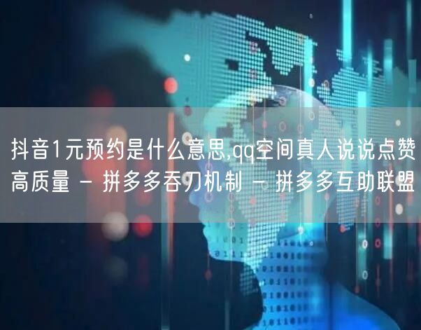 抖音1元预约是什么意思,qq空间真人说说点赞高质量 - 拼多多吞刀机制 - 拼多