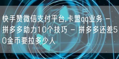 快手赞微信支付平台,卡盟qq业务 - 拼多多助力10个技巧 - 拼多多还差50金
