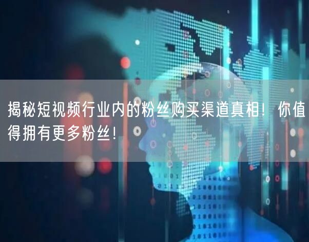 揭秘短视频行业内的粉丝购买渠道真相！你值得拥有更多粉丝！