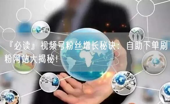 『必读』视频号粉丝增长秘诀：自助下单刷粉网站大揭秘！