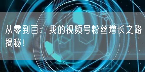从零到百：我的视频号粉丝增长之路揭秘！