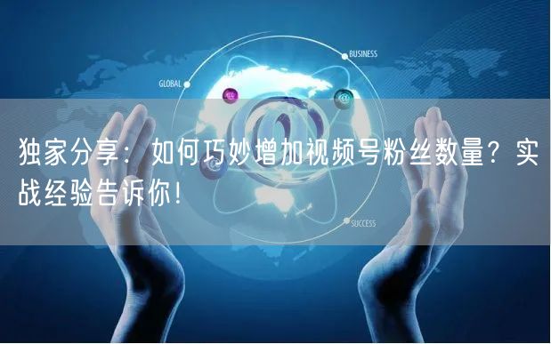 独家分享：如何巧妙增加视频号粉丝数量？实战经验告诉你！