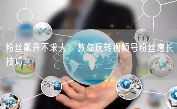 粉丝飙升不求人！教你玩转视频号粉丝增长技巧！